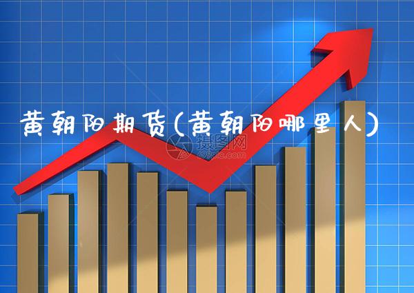黄朝阳期货(黄朝阳哪里人)_https://www.gnhpgy.com_黄金期货_第1张