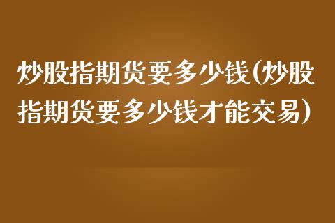炒股指期货要多少钱(炒股指期货要多少钱才能交易)_https://www.gnhpgy.com_纳指期货_第1张