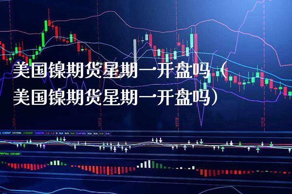 美国镍期货星期一开盘吗（美国镍期货星期一开盘吗）_https://www.gnhpgy.com_原油期货_第1张