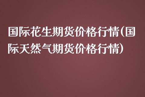 国际花生期货价格行情(国际天然气期货价格行情)_https://www.gnhpgy.com_道指期货_第1张