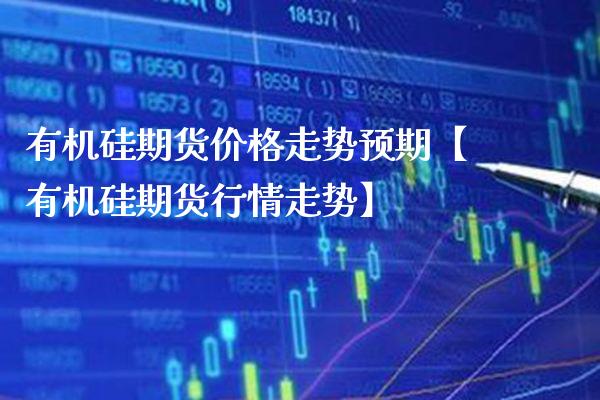有机硅期货价格走势预期【有机硅期货行情走势】_https://www.gnhpgy.com_道指期货_第1张