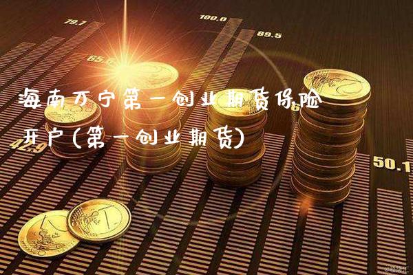 海南万宁第一创业期货保险开户(第一创业期货)_https://www.gnhpgy.com_原油期货_第1张