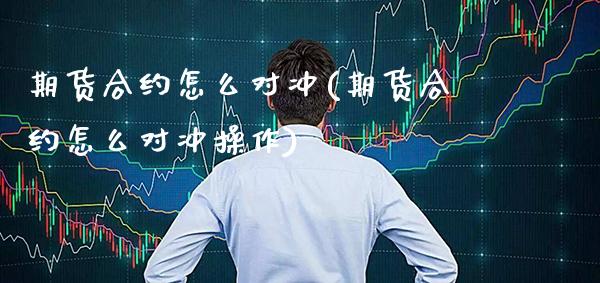 期货合约怎么对冲(期货合约怎么对冲操作)_https://www.gnhpgy.com_期货知识_第1张