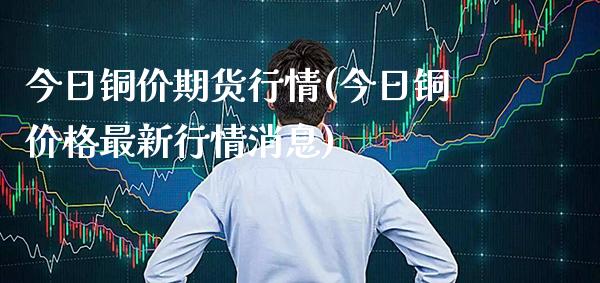 今日铜价期货行情(今日铜价格最新行情消息)_https://www.gnhpgy.com_纳指期货_第1张
