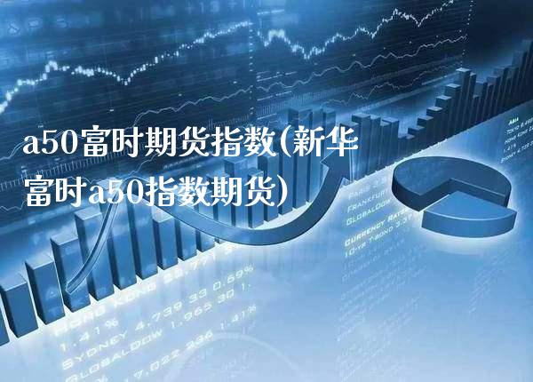 a50富时期货指数(新华富时a50指数期货)_https://www.gnhpgy.com_恒指期货_第1张