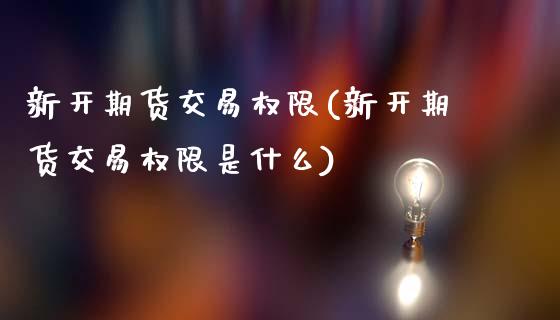 新开期货交易权限(新开期货交易权限是什么)_https://www.gnhpgy.com_德指期货_第1张