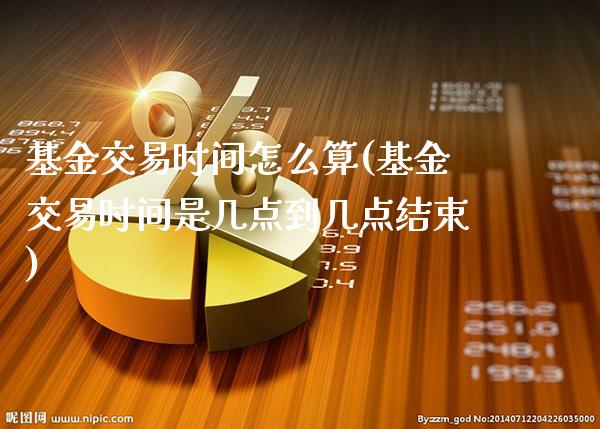 基金交易时间怎么算(基金交易时间是几点到几点结束)_期货知识_第1张_公牛期货直播室 基金交易时间怎么算(基金交易时间是几点到几点结束)_https://www.gnhpgy.com_期货知识_第1张