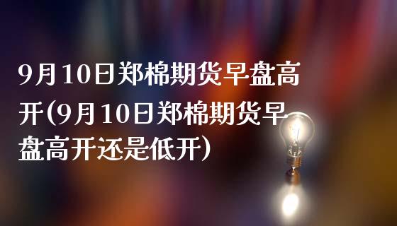 9月10日郑棉期货早盘高开(9月10日郑棉期货早盘高开还是低开)_https://www.gnhpgy.com_期货知识_第1张