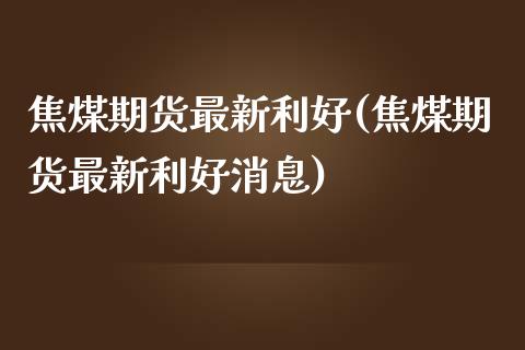 焦煤期货最新利好(焦煤期货最新利好消息)_https://www.gnhpgy.com_原油期货_第1张