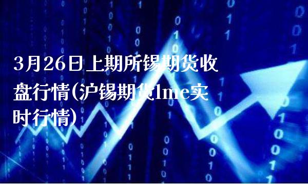 3月26日上期所锡期货收盘行情(沪锡期货lme实时行情)_https://www.gnhpgy.com_期货知识_第1张
