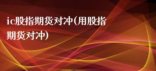 ic股指期货对冲(用股指期货对冲)_https://www.gnhpgy.com_德指期货_第1张