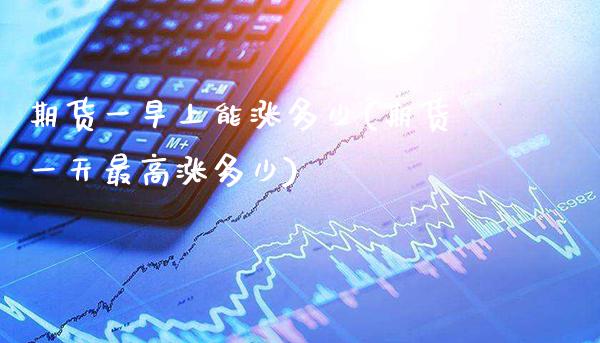 期货一早上能涨多少(期货一天最高涨多少)_https://www.gnhpgy.com_期货知识_第1张