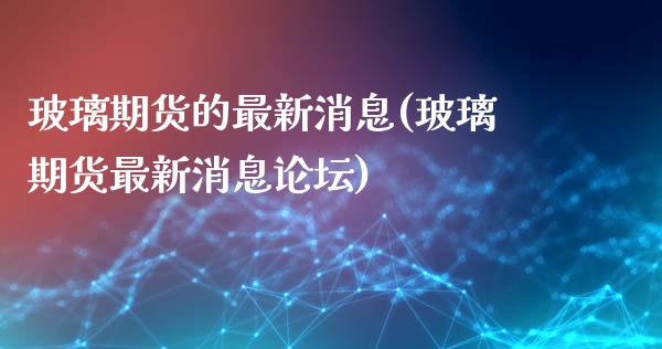 玻璃期货的最新消息(玻璃期货最新消息)_https://www.gnhpgy.com_期货知识_第1张