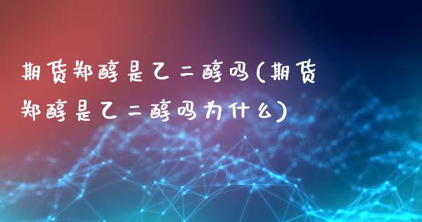 期货郑醇是乙二醇吗(期货郑醇是乙二醇吗为什么)_https://www.gnhpgy.com_期货百科_第1张