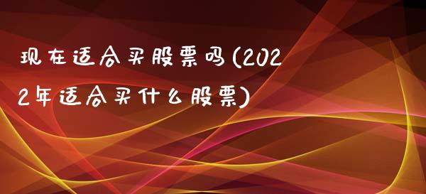 现在适合买股票吗(2022年适合买什么股票)_https://www.gnhpgy.com_期货百科_第1张