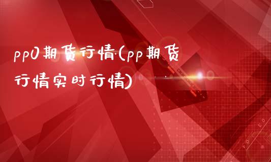 pp0期货行情(pp期货行情实时行情)_https://www.gnhpgy.com_德指期货_第1张