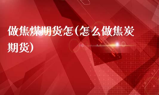 做焦煤期货怎(怎么做焦炭期货)_https://www.gnhpgy.com_期货百科_第1张