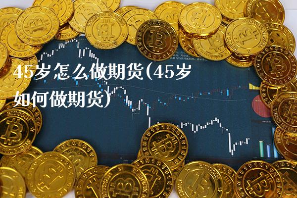 45岁怎么做期货(45岁如何做期货)_https://www.gnhpgy.com_恒指期货_第1张