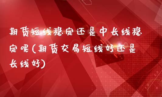 期货短线稳定还是中长线稳定呢(期货交易短线长线好)_https://www.gnhpgy.com_德指期货_第1张