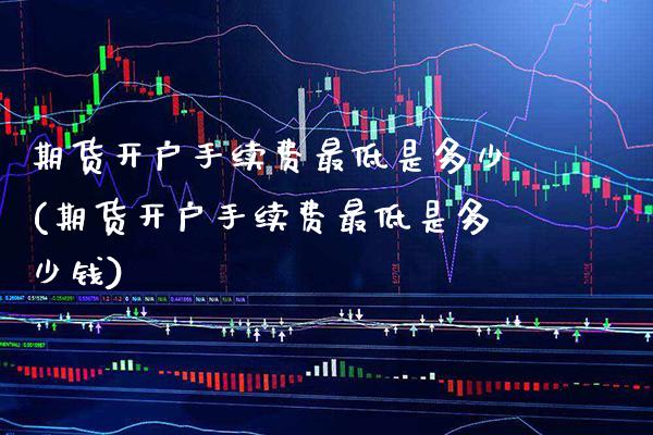 期货开户手续费最低是多少(期货开户手续费最低是多少钱)_https://www.gnhpgy.com_黄金期货_第1张