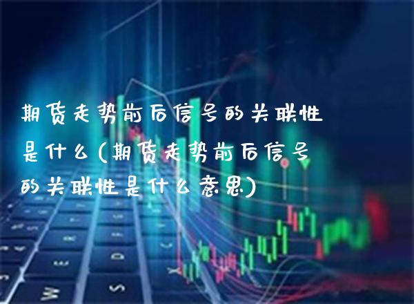 期货走势前后信号的关联性是什么(期货走势前后信号的关联性是什么意思)_https://www.gnhpgy.com_德指期货_第1张