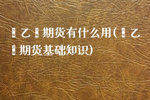 苯乙烯期货有什么用(苯乙烯期货基础知识)_https://www.gnhpgy.com_恒指期货_第1张