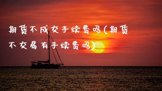 期货不成交手续费吗(期货不交易有手续费吗)_https://www.gnhpgy.com_黄金期货_第1张