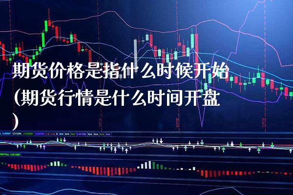 期货价格是指什么时候开始(期货行情是什么时间开盘)_https://www.gnhpgy.com_德指期货_第1张