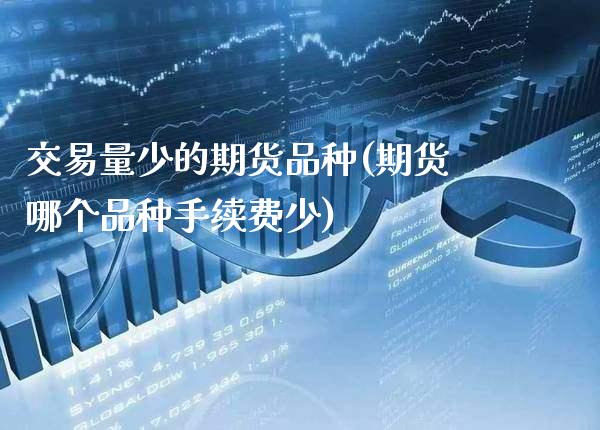 交易量少的期货品种(期货哪个品种手续费少)_https://www.gnhpgy.com_期货知识_第1张