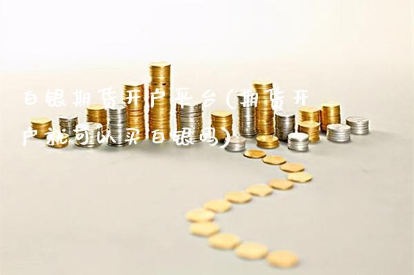 白银期货开户平台(期货开户就可以买白银吗)_https://www.gnhpgy.com_恒指期货_第1张