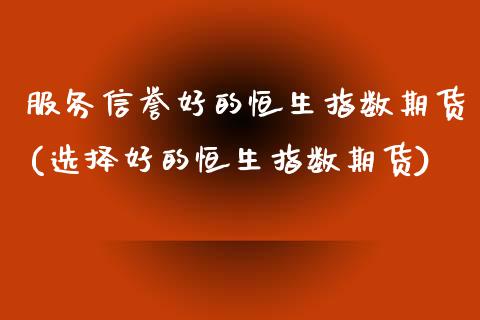 服务信誉好的恒生指数期货(选择好的恒生指数期货)_https://www.gnhpgy.com_道指期货_第1张