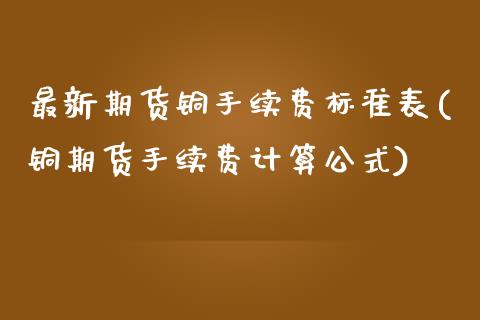 最新期货铜手续费标准表(铜期货手续费计算公式)_https://www.gnhpgy.com_黄金期货_第1张