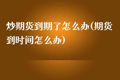 炒期货到期了怎么办(期货到时间怎么办)_https://www.gnhpgy.com_恒指期货_第1张