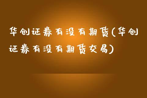 华创证券有没有期货(华创证券有没有期货交易)_https://www.gnhpgy.com_黄金期货_第1张