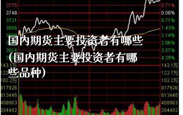 国内期货主要投资者有哪些(国内期货主要投资者有哪些品种)_https://www.gnhpgy.com_期货百科_第1张