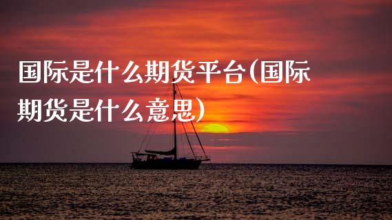 国际是什么期货平台(国际期货是什么意思)_https://www.gnhpgy.com_道指期货_第1张