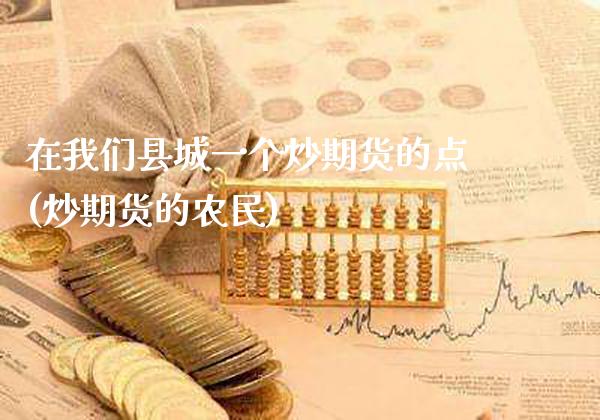 在我们县城一个炒期货的点(炒期货的农民)_https://www.gnhpgy.com_纳指期货_第1张
