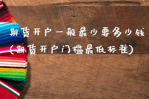 期货开户一般最少要多少钱(期货开户门槛最低标准)_https://www.gnhpgy.com_原油期货_第1张