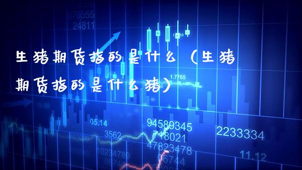 生猪期货指的是什么（生猪期货指的是什么猪）_https://www.gnhpgy.com_期货知识_第1张