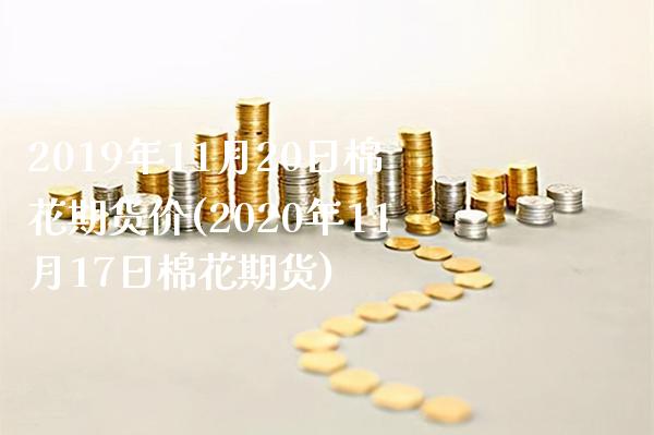 2019年11月20日棉花期货价(2020年11月17日棉花期货)_https://www.gnhpgy.com_期货知识_第1张