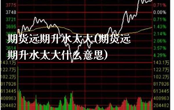 期货远期升水太大(期货远期升水太大什么意思)_https://www.gnhpgy.com_道指期货_第1张