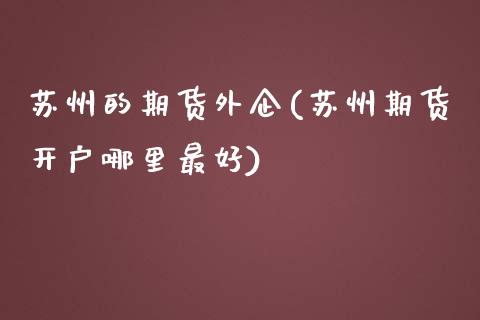 苏州的期货外企(苏州期货开户哪里最好)_黄金期货_第1张_公牛期货直播室 苏州的期货外企(苏州期货开户哪里最好)_https://www.gnhpgy.com_黄金期货_第1张