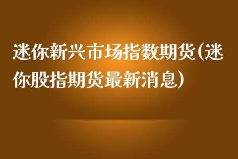 迷你新兴市场指数期货(迷你股指期货最新消息)_https://www.gnhpgy.com_纳指期货_第1张