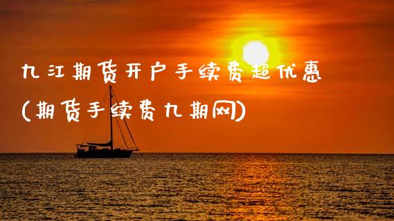 九江期货开户手续费超优惠(期货手续费九期网)_https://www.gnhpgy.com_期货知识_第1张