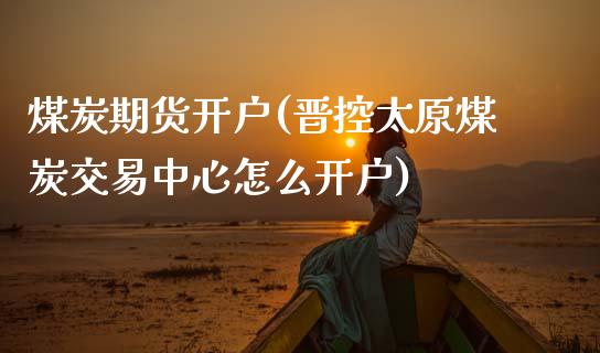 煤炭期货开户(晋控太原煤炭交易中心怎么开户)_https://www.gnhpgy.com_德指期货_第1张