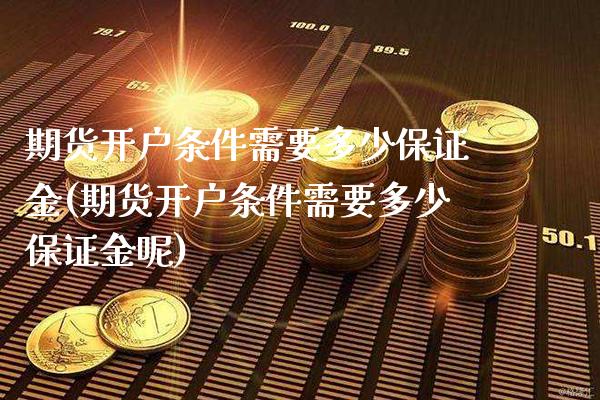 期货开户条件需要多少保证金(期货开户条件需要多少保证金呢)_https://www.gnhpgy.com_期货知识_第1张