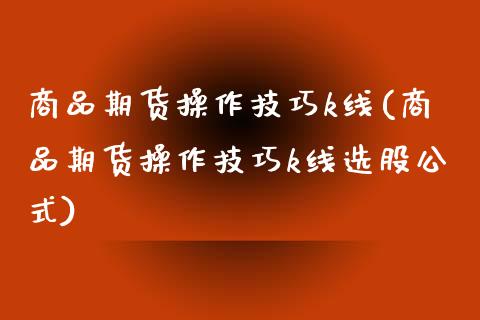 商品期货操作技巧k线(商品期货操作技巧k线选股公式)_https://www.gnhpgy.com_道指期货_第1张