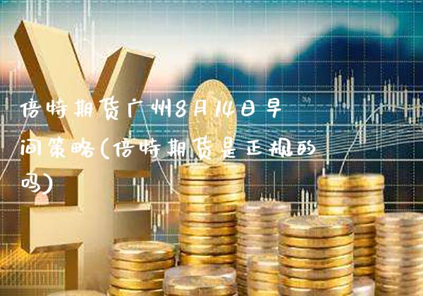 倍特期货广州8月14日早间策略(倍特期货是正规的吗)_黄金期货_第1张_公牛期货直播室 倍特期货广州8月14日早间策略(倍特期货是正规的吗)_https://www.gnhpgy.com_黄金期货_第1张