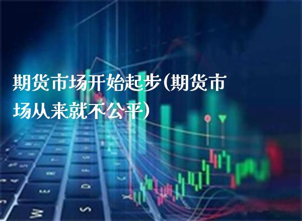 期货市场开始起步(期货市场从来就不公平)_https://www.gnhpgy.com_股指期货_第1张