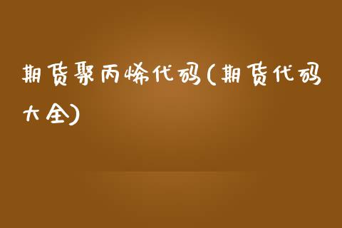 期货聚丙烯代码(期货代码大全)_https://www.gnhpgy.com_股指期货_第1张